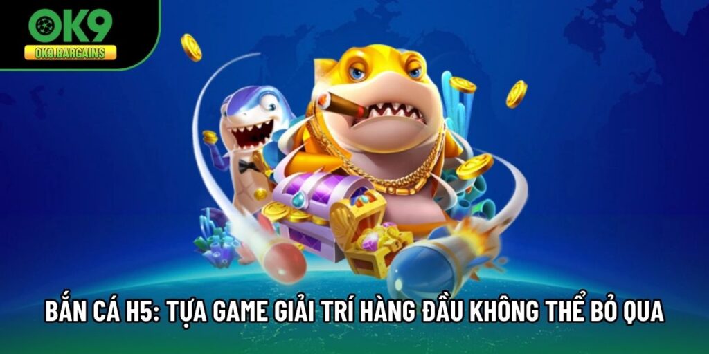 Bắn Cá H5: Tựa Game Giải Trí Hàng Đầu Không Thể Bỏ Qua