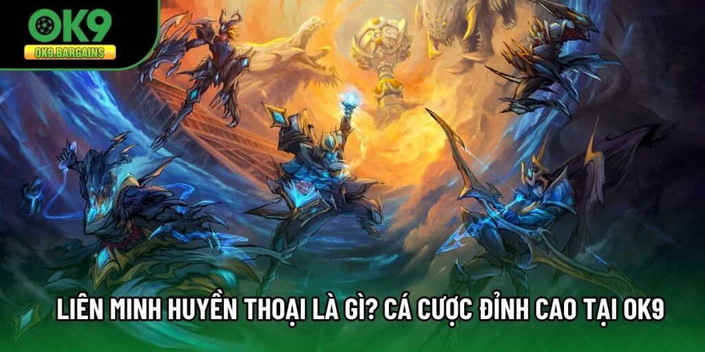 Liên Minh Huyền Thoại Là Gì? Cá Cược Đỉnh Cao Tại OK9