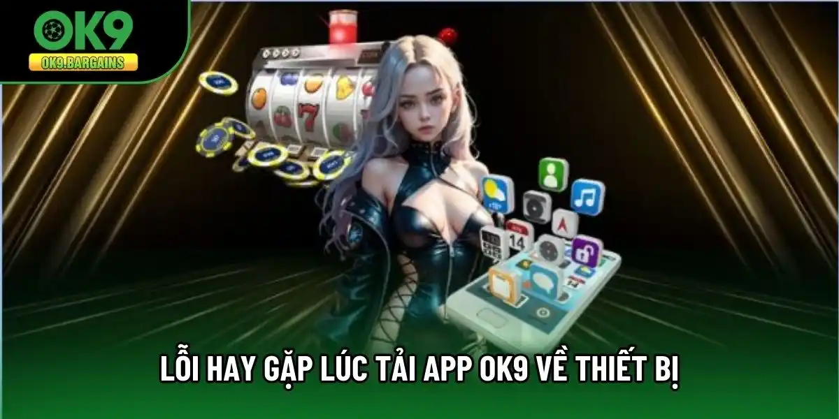 Lỗi hay gặp lúc tải app OK9 về thiết bị